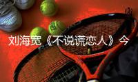 劉海寬《不說謊戀人》今日開播 時尚造型演繹魅力暖男