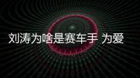 劉濤為啥是賽車手 為愛她放棄了自己喜愛許久的事業