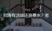 劉濤有潔癖還浪費水？老公都說不行了