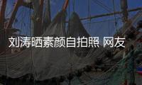 劉濤曬素顏自拍照 網友：顏值高就是任性！
