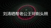劉濤曬幫老公王珂剃頭照：傷害性不大，觀賞性極低