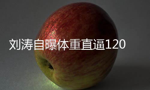 劉濤自曝體重直逼120斤 曬去年健身照大呼減肥難
