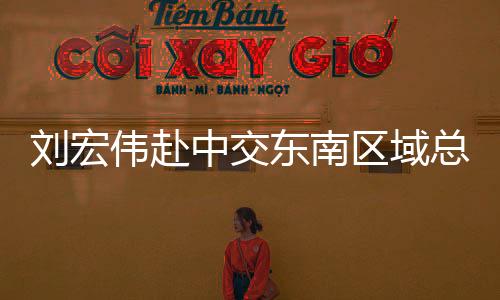 劉宏偉赴中交東南區域總部對接交流