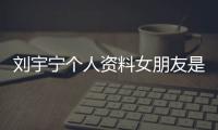 劉宇寧個人資料女朋友是誰  他對自己的女朋友非常保護