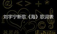 劉宇寧新歌《海》歌詞表達(dá)什么含義？《海》完整版試聽方式