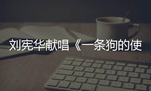 劉憲華獻唱《一條狗的使命2》推廣曲