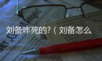 劉備咋死的?（劉備怎么死掉的）