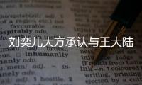 劉奕兒大方承認與王大陸分手 自曝演“怪物”糗事