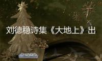 劉德穩(wěn)詩集《大地上》出版發(fā)行