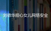 劉德華擔心女兒網絡安全：不給手機，上網都要陪著