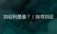 劉征利是誰(shuí)？（探尋劉征利的身世和事跡）