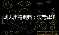 劉志庚特別強：東莞城建全面推行“陽光規劃”