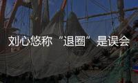劉心悠稱“退圈”是誤會：我對演戲還有團火！