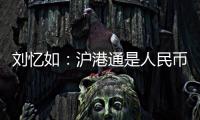劉憶如：滬港通是人民幣國際化里程碑