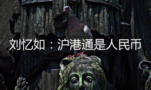 劉憶如：滬港通是人民幣國際化里程碑