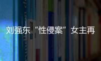 劉強東“性侵案”女主再起訴專家解析三大焦點問題