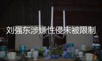 劉強東涉嫌性侵未被限制出入境 京東：已經回國