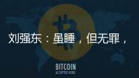 劉強東：雖睡，但無罪，方知妻美