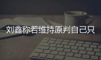 劉鑫稱若維持原判自己只有死路一條 劉鑫:我一直避免成為劉學州