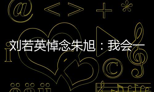 劉若英悼念朱旭：我會一直想念您 夢里見