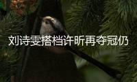 劉詩雯搭檔許昕再奪冠仍謙虛:接發(fā)球前三板失誤多