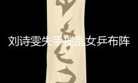 劉詩雯失手攪亂女乒布陣 再戰(zhàn)新加坡誰當排頭兵