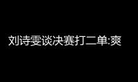 劉詩雯談決賽打二單:爽！ 李曉霞:感謝教練信任