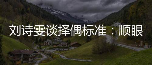 劉詩雯談?chuàng)衽紭?biāo)準(zhǔn)：順眼就行 不排斥和圈內(nèi)人戀愛