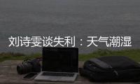 劉詩雯談失利：天氣潮濕球臺生澀 預判出現(xiàn)了偏差