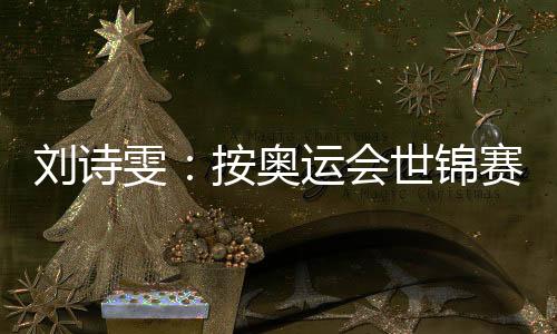 劉詩雯：按奧運(yùn)會(huì)世錦賽準(zhǔn)備 每次比賽都想拿冠軍