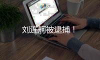 劉連舸被逮捕！