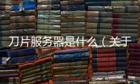 刀片服務器是什么（關于刀片服務器是什么的基本情況說明介紹）