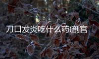 刀口發(fā)炎吃什么藥(剖宮產(chǎn)刀口發(fā)炎用什么藥)