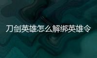 刀劍英雄怎么解綁英雄令（刀劍英雄令怎么解綁）