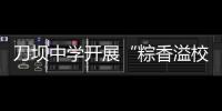 刀壩中學開展“粽香溢校園”端午節主題活動