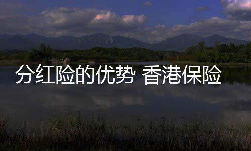 分紅險的優勢 香港保險儲蓄分紅險對比