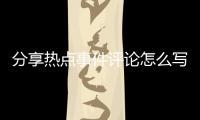 分享熱點事件評論怎么寫，關于有熱點事件評論性文章嗎的詳情