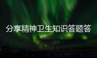 分享精神衛生知識答題答案，關于精神衛生健康知識試題的詳情