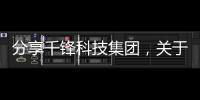分享千鋒科技集團(tuán)，關(guān)于千鋒科技軟件怎么樣知乎的詳情