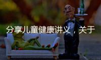分享兒童健康講義，關(guān)于兒童健康知識大講堂的詳情