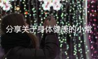 分享關(guān)于身體健康的小常識，關(guān)于身體健康的小知識三百的詳情