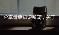 分享健康知識新聞，關于健康知識報道稿的詳情