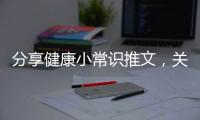 分享健康小常識推文，關于健康小知識推送文案的詳情