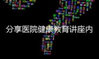 分享醫(yī)院健康教育講座內(nèi)容，關(guān)于醫(yī)院健康教育知識(shí)講座文檔的詳情