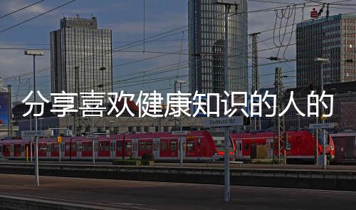 分享喜歡健康知識的人的性格，關于喜歡健康知識的人的詳情