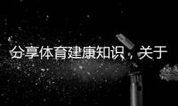 分享體育建康知識，關于體育健康知識課堂的詳情