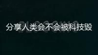 分享人類會不會被科技?xì)纾P(guān)于人類的科技最終是毀滅的詳情