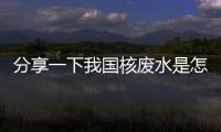 分享一下我國核廢水是怎么處理的（中國核廢水的處理方法介紹）