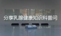 分享乳腺健康知識(shí)科普問(wèn)答，關(guān)于乳腺健康小知識(shí)大全的詳情