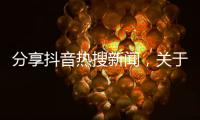 分享抖音熱搜新聞，關于新聞熱點大事件在抖音發布的詳情
